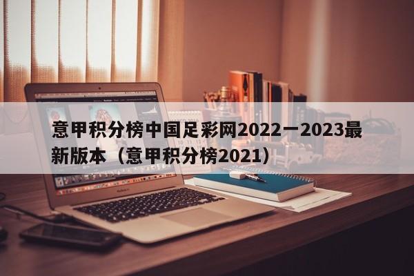 意甲积分榜中国足彩网2022一2023最新版本（意甲积分榜2021）