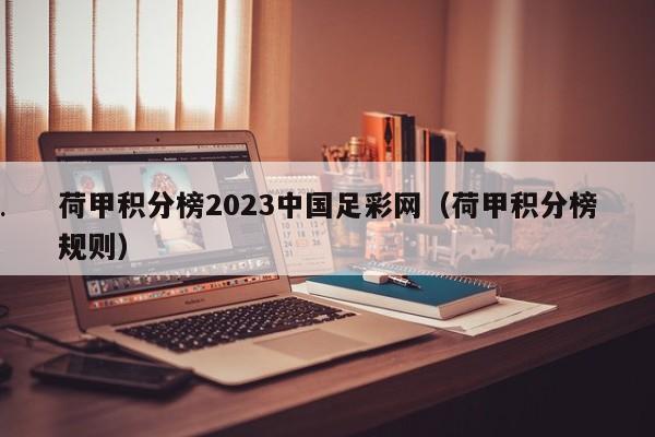 荷甲积分榜2023中国足彩网（荷甲积分榜规则）
